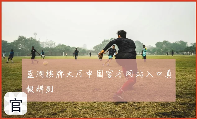 蓝洞棋牌大厅中国官方网站入口真假辨别